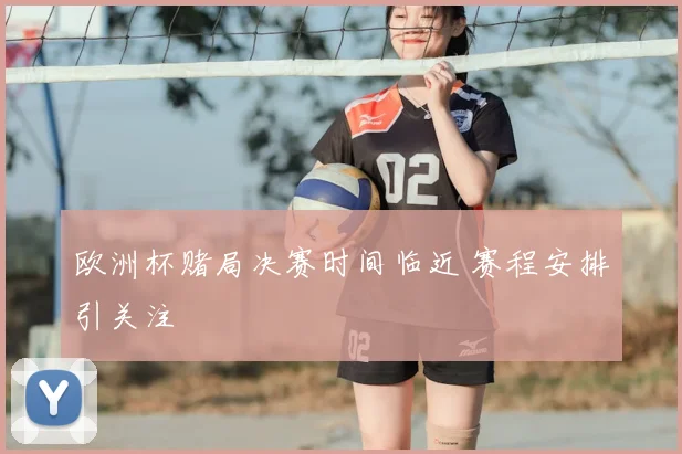 欧洲杯赌局决赛时间临近 赛程安排引关注