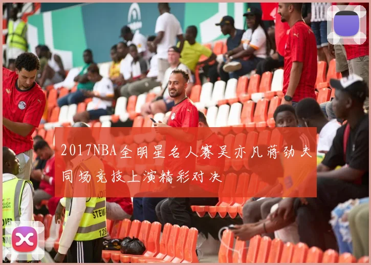 2017NBA全明星名人赛吴亦凡蒋劲夫同场竞技上演精彩对决