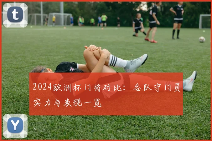 2024欧洲杯门将对比:各队守门员实力与表现一览