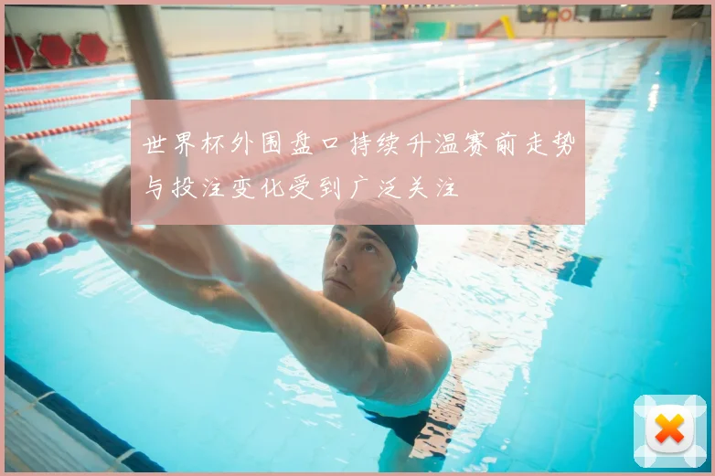 世界杯外围盘口持续升温赛前走势与投注变化受到广泛关注