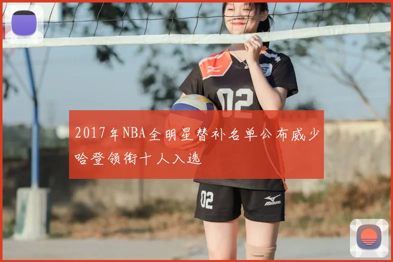 2017年NBA全明星替补名单公布威少哈登领衔十人入选