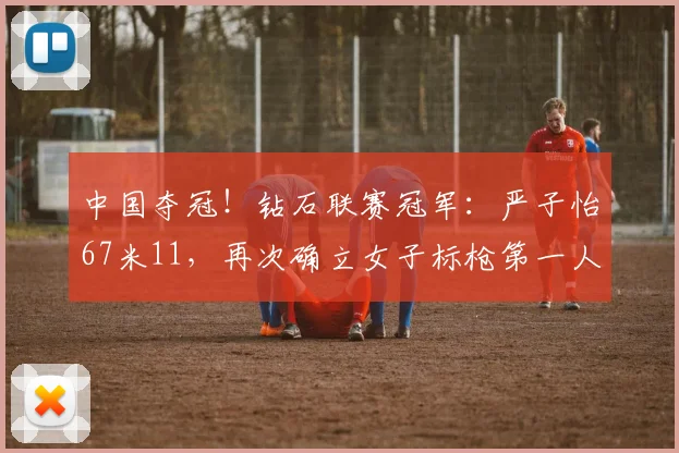 中国夺冠！钻石联赛冠军：严子怡67米11，再次确立女子标枪第一人