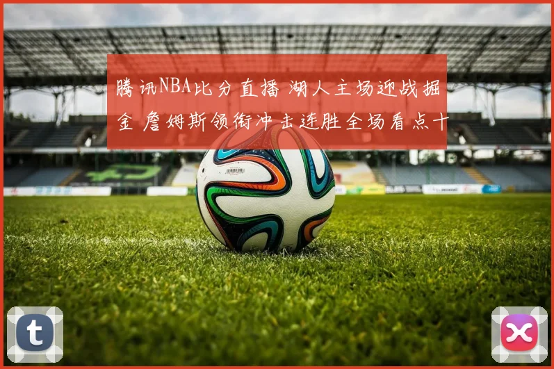 腾讯NBA比分直播 湖人主场迎战掘金 詹姆斯领衔冲击连胜全场看点十足