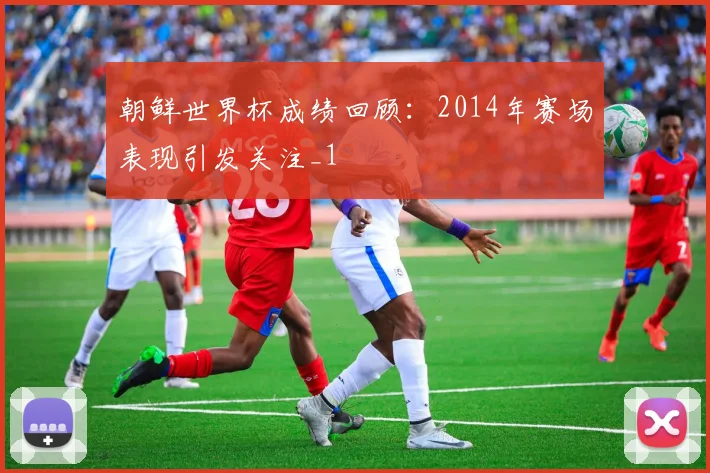 朝鲜世界杯成绩回顾:2014年赛场表现引发关注_1