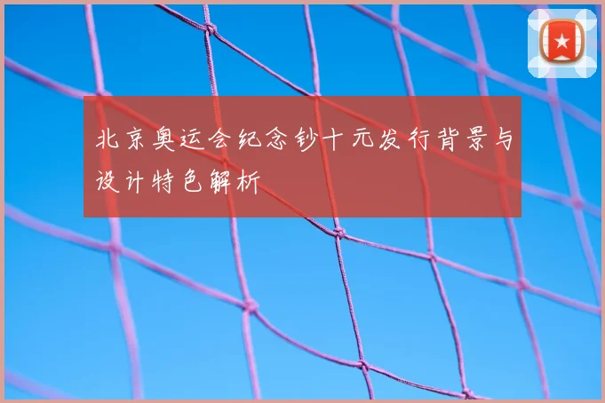 北京奥运会纪念钞十元发行背景与设计特色解析