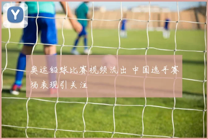 奥运铅球比赛视频流出 中国选手赛场表现引关注