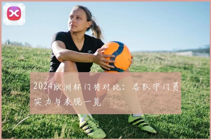 2024欧洲杯门将对比:各队守门员实力与表现一览