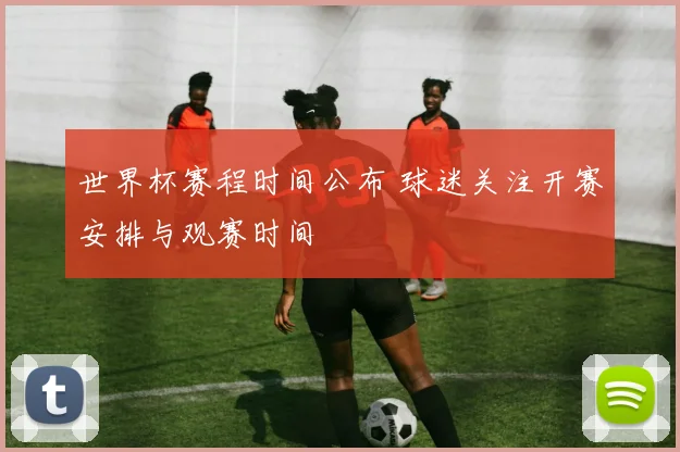 世界杯赛程时间公布 球迷关注开赛安排与观赛时间