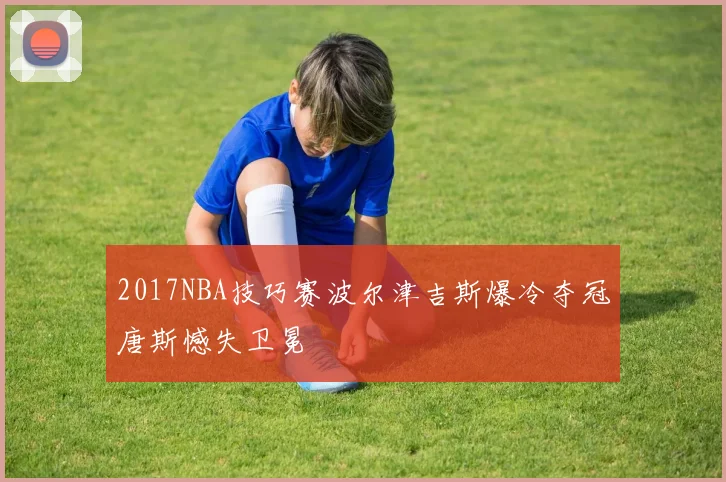 2017NBA技巧赛波尔津吉斯爆冷夺冠唐斯憾失卫冕