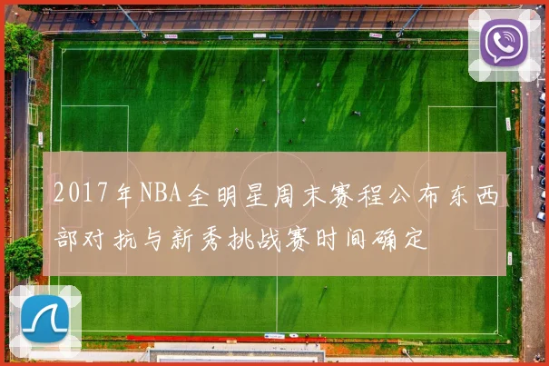 2017年NBA全明星周末赛程公布东西部对抗与新秀挑战赛时间确定