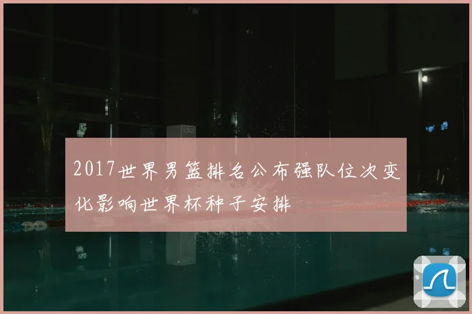 2017世界男篮排名公布强队位次变化影响世界杯种子安排