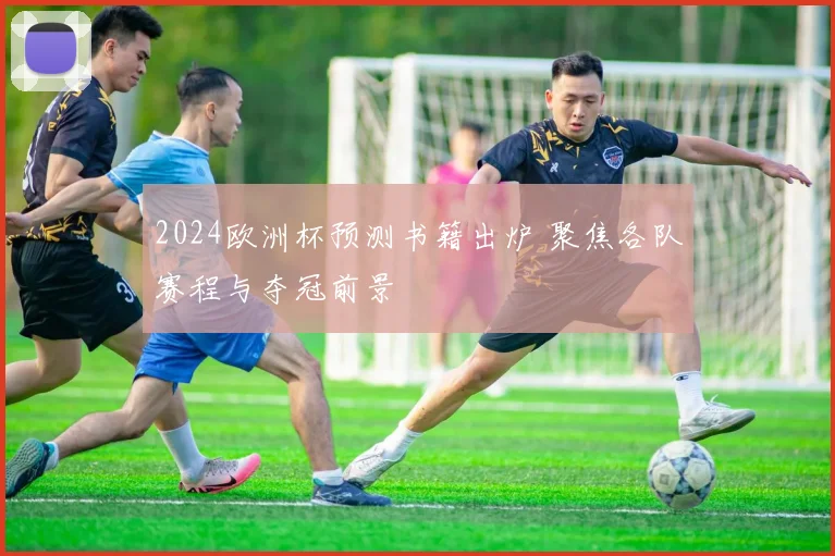 2024欧洲杯预测书籍出炉 聚焦各队赛程与夺冠前景