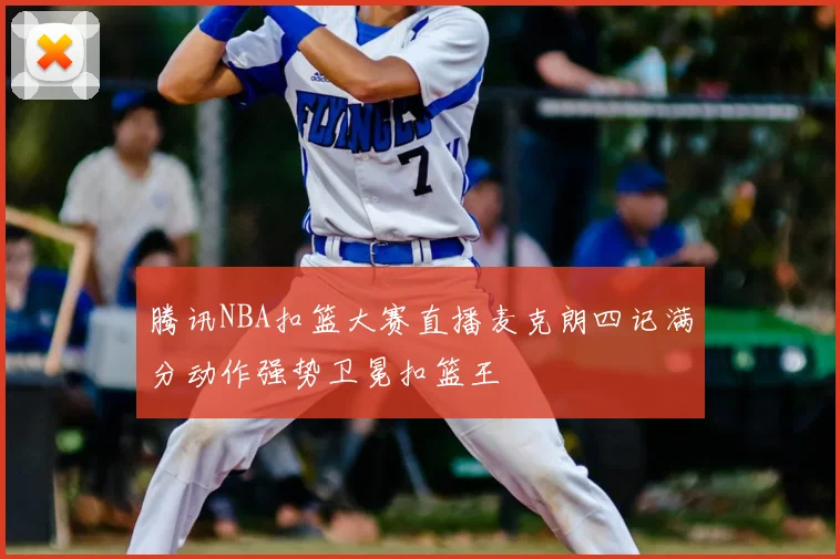 腾讯NBA扣篮大赛直播麦克朗四记满分动作强势卫冕扣篮王