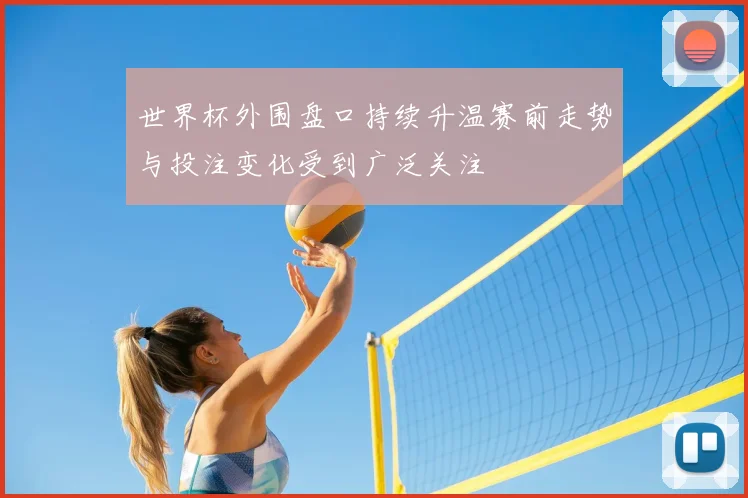 世界杯外围盘口持续升温赛前走势与投注变化受到广泛关注