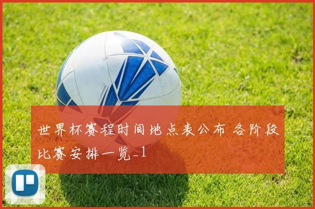 世界杯赛程时间地点表公布 各阶段比赛安排一览_1