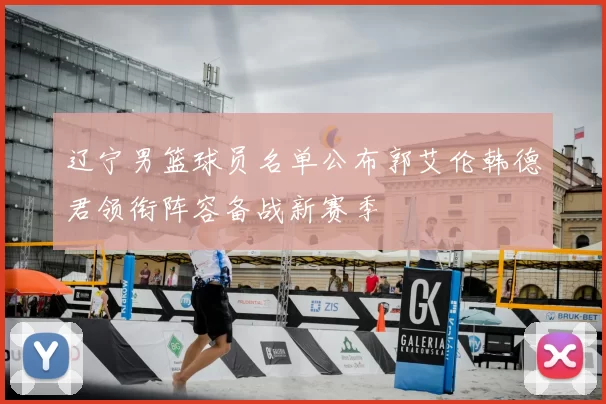 辽宁男篮球员名单公布郭艾伦韩德君领衔阵容备战新赛季