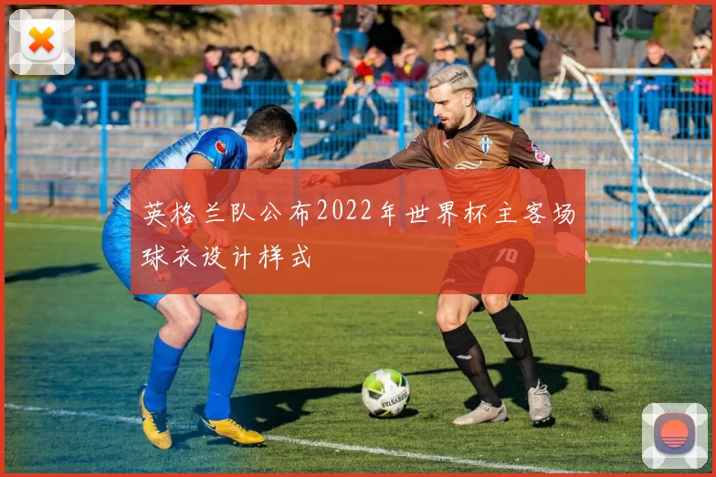 英格兰队公布2022年世界杯主客场球衣设计样式