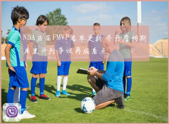 NBA历届FMVP名单更新 乔丹詹姆斯库里并列争议再成看点
