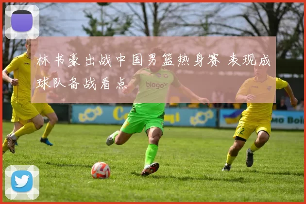 林书豪出战中国男篮热身赛 表现成球队备战看点