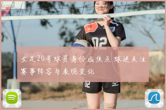 女足20号球员身份成焦点 球迷关注赛事阵容与表现变化