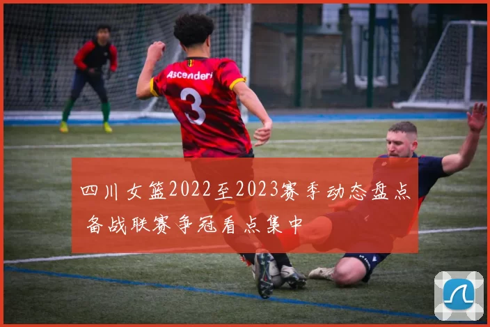 四川女篮2022至2023赛季动态盘点 备战联赛争冠看点集中