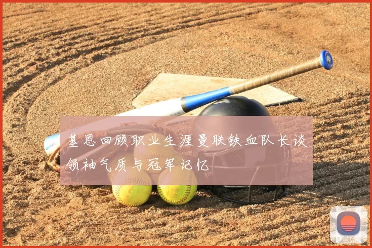 基恩回顾职业生涯曼联铁血队长谈领袖气质与冠军记忆