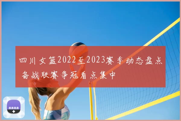 四川女篮2022至2023赛季动态盘点 备战联赛争冠看点集中