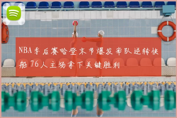 NBA季后赛哈登末节爆发率队逆转快船 76人主场拿下关键胜利