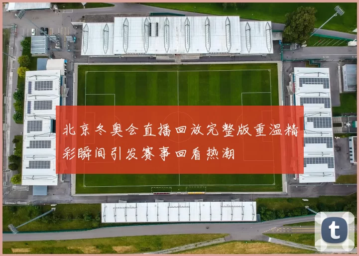 北京冬奥会直播回放完整版重温精彩瞬间引发赛事回看热潮