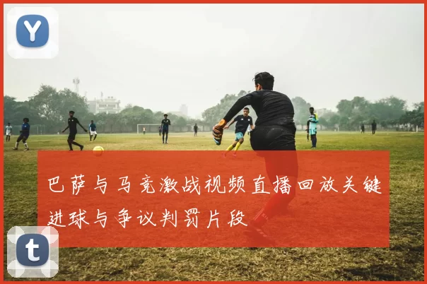 巴萨与马竞激战视频直播回放关键进球与争议判罚片段