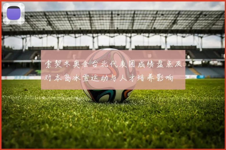 索契冬奥会台北代表团成绩盘点及对本岛冰雪运动与人才培养影响