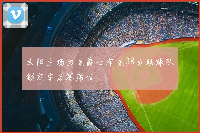 太阳主场力克爵士布克38分助球队锁定季后赛席位