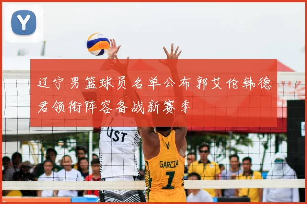 辽宁男篮球员名单公布郭艾伦韩德君领衔阵容备战新赛季