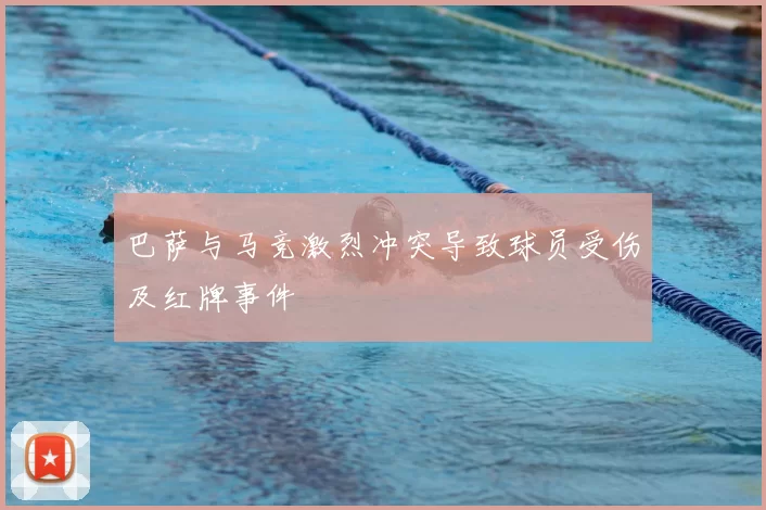 巴萨与马竞激烈冲突导致球员受伤及红牌事件