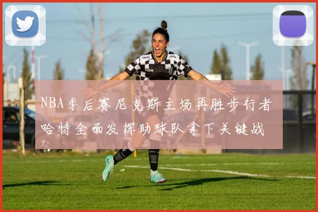 NBA季后赛尼克斯主场再胜步行者 哈特全面发挥助球队拿下关键战
