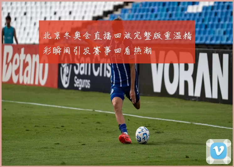 北京冬奥会直播回放完整版重温精彩瞬间引发赛事回看热潮
