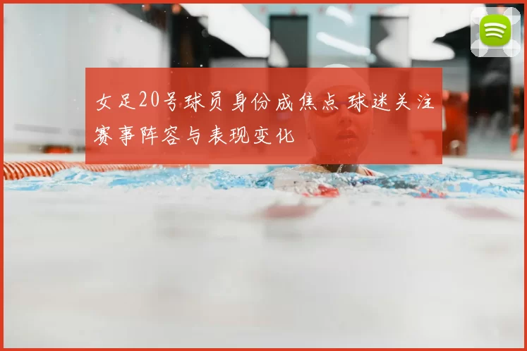 女足20号球员身份成焦点 球迷关注赛事阵容与表现变化