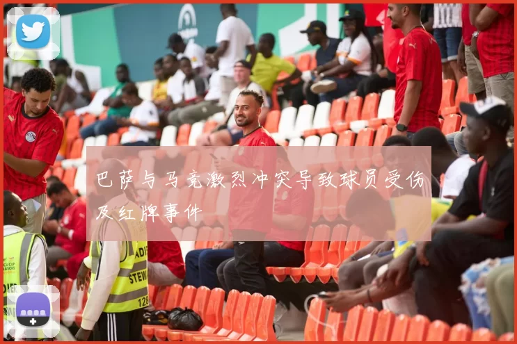 巴萨与马竞激烈冲突导致球员受伤及红牌事件
