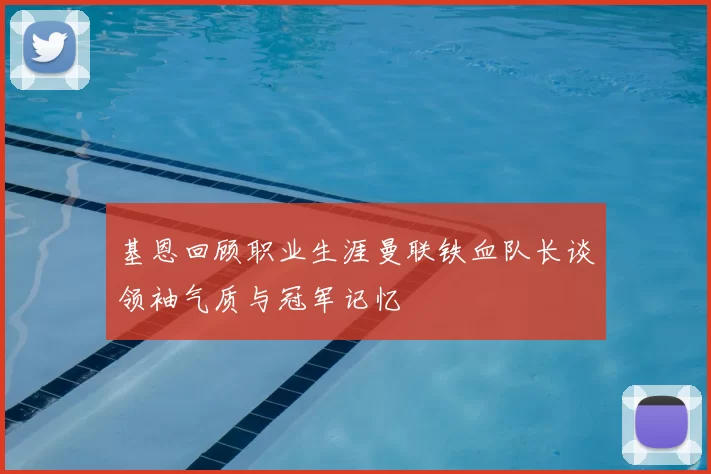 基恩回顾职业生涯曼联铁血队长谈领袖气质与冠军记忆